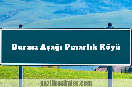 Burası Aşağı Pınarlık Köyü